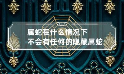 属蛇在什么情况下不会有任何的隐藏 属蛇不好