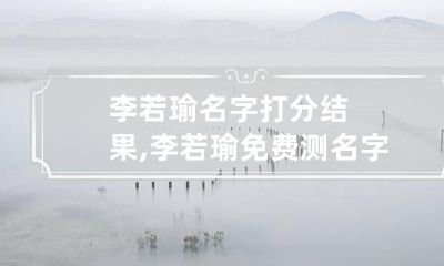 李若瑜名字打分结果,李若瑜免费测名字打分,李若瑜周易免费测名字打分