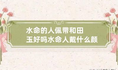 水命的人佩带和田玉好吗 水命人戴什么颜色的玉