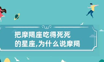 把摩羯座吃得死死的星座,为什么说摩羯座是床上公务员