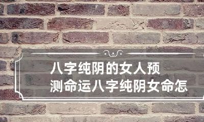 八字纯阴的女人预测命运:八字纯阴女命怎么化解