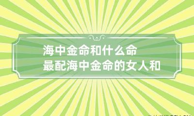 海中金命和什么命最配 海中金命的女人和什么命最配
