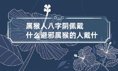 属猴人八字阴佩戴什么避邪 属猴的人戴什么辟邪