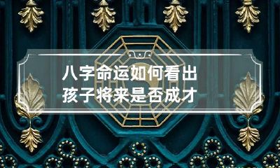 八字命运 如何看出孩子将来是否成才