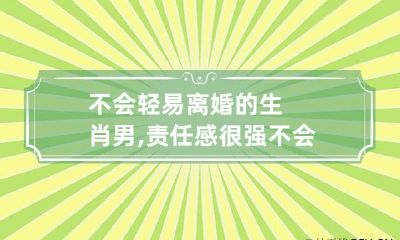 不会轻易离婚的生肖男,责任感很强 不会离婚的生肖配对