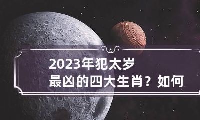 2023年犯太岁最凶的四大生肖？如何化解？