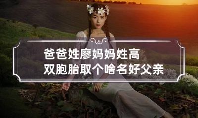 爸爸姓廖妈妈姓高双胞胎取个啥名好 父亲姓廖母亲姓李宝宝起什么名字