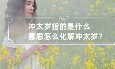 冲太岁指的是什么意思?怎么化解冲太岁？