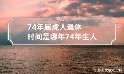 74年属虎人退休时间是哪年 74年生人什么时候退休