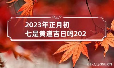 2023年正月初七是黄道吉日吗 2023年正月初六是黄道吉日吗