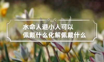 水命人避小人可以佩戴什么化解 佩戴什么可以防小人增加财运