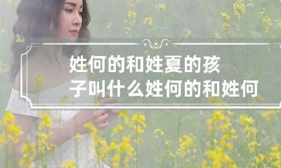 姓何的和姓夏的孩子叫什么 姓何的和姓何的能结婚吗