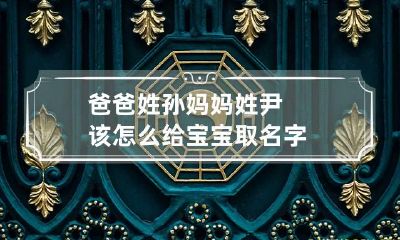 爸爸姓孙妈妈姓尹该怎么给宝宝取名字