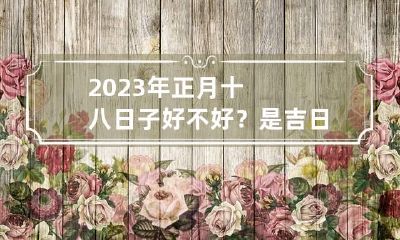2023年正月十八日子好不好？是吉日吗？
