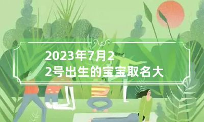 2023年7月22号出生的宝宝取名大全 2023年7月22号出生的宝宝取名大全怎么样