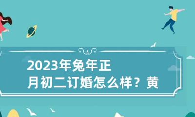 2023年兔年正月初二订婚怎么样？黄历宜订婚吗？