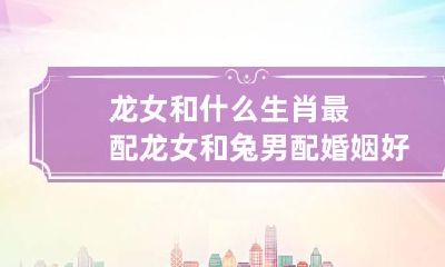 龙女和什么生肖最配 龙女和兔男配婚姻好不好