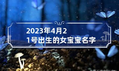 2023年4月21号出生的女宝宝名字