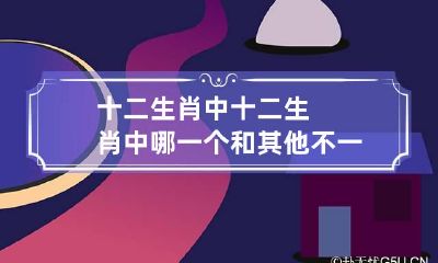 十二生肖中 十二生肖中哪一个和其他不一样