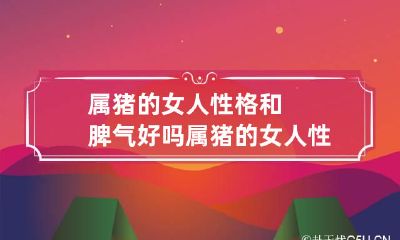 属猪的女人性格和脾气好吗 属猪的女人性格和脾气缺点