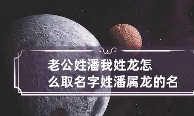 老公姓潘我姓龙怎么取名字 姓潘属龙的名字