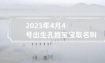 2023年4月4号出生孔姓宝宝取名叫什么