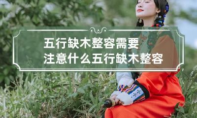 五行缺木整容需要注意什么 五行缺木整容需要注意什么事项