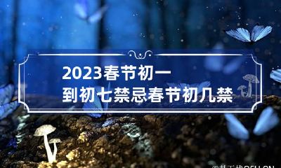 2023春节初一到初七禁忌 春节初几禁忌