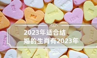 2023年适合结婚的生肖有 2023年结婚有什么寓意