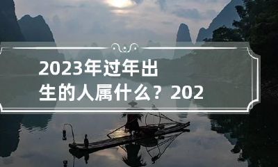 2023年过年出生的人属什么？2023年过年出生的命运如何？
