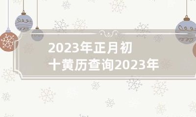 2023年正月初十黄历查询 2023年正月初十黄历查询表
