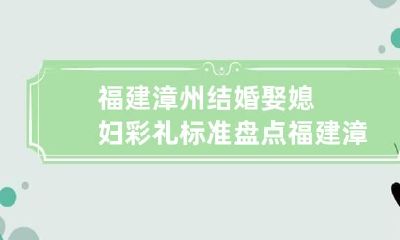 福建漳州结婚娶媳妇彩礼标准盘点 福建漳州彩礼价格表