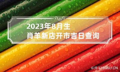 2023年8月生肖羊新店开市吉日查询表 属羊人开业哪个时间好