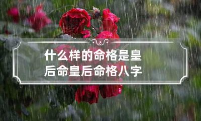 什么样的命格是皇后命 皇后命格八字