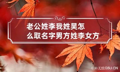 老公姓李我姓吴怎么取名字 男方姓李女方姓吴孩子的名字