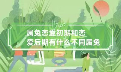属兔恋爱初期和恋爱后期有什么不同 属兔恋爱初期和恋爱后期有什么不同之处
