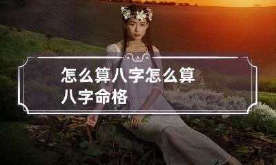 怎么算八字 怎么算八字命格