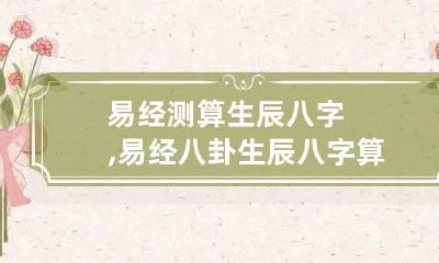 易经测算生辰八字,易经八卦生辰八字算命免费