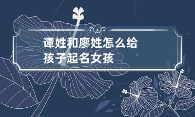 谭姓和廖姓怎么给孩子起名?女孩