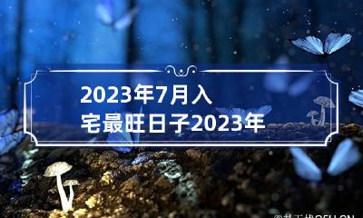 2023年7月入宅最旺日子 2023年6月入宅最旺日子时辰