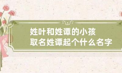 姓叶和姓谭的小孩取名 姓谭起个什么名字好