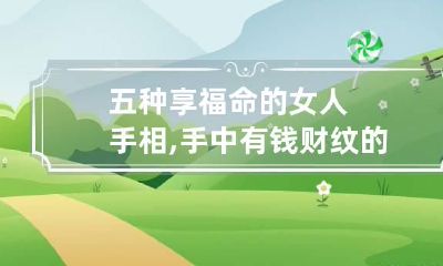 五种享福命的女人手相,手中有钱财纹的女人衣食无忧