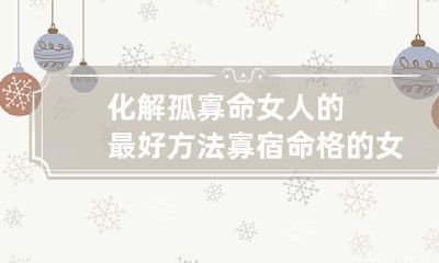 化解孤寡命女人的最好方法 寡宿命格的女人怎么化解