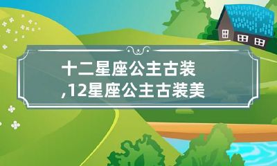 十二星座公主古装,12星座公主古装美女图片