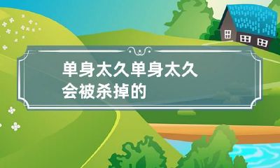 单身太久 单身太久会被杀掉的