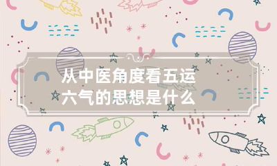 从中医角度看 五运六气的思想是什么