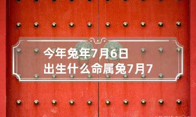 今年兔年7月6日出生什么命 属兔7月7日出生命好不好