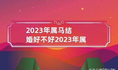 2023年属马结婚好不好 2023年属马的今年会有什么发生