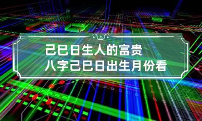 己巳日生人的富贵八字 己巳日出生月份看富贵
