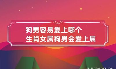 狗男容易爱上哪个生肖女 属狗男会爱上属蛇女吗